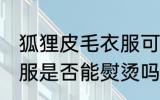 狐狸皮毛衣服可以熨烫吗 狐狸皮毛衣服是否能熨烫吗