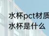 水杯pct材质是共聚聚酯吗 PCT材料水杯是什么