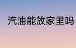 汽油能放家里吗 汽油可以放家里吗