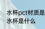 水杯pct材质是共聚聚酯吗 PCT材料水杯是什么