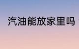 汽油能放家里吗 汽油可以放家里吗