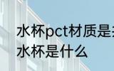 水杯pct材质是共聚聚酯吗 PCT材料水杯是什么