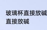 玻璃杯直接放碱可以吗 玻璃杯能不能直接放碱
