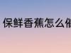 保鲜香蕉怎么催熟 怎么能给香蕉催熟