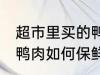 超市里买的鸭肉怎么保鲜 超市里买的鸭肉如何保鲜