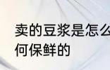 卖的豆浆是怎么保鲜的 卖的豆浆是如何保鲜的