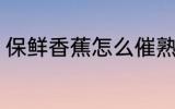 保鲜香蕉怎么催熟 怎么能给香蕉催熟