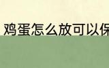 鸡蛋怎么放可以保鲜 鸡蛋怎么放保鲜
