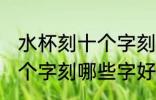 水杯刻十个字刻什么字好呢 水杯刻十个字刻哪些字好呢