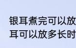 银耳煮完可以放多久可以吃 煮好的银耳可以放多长时间
