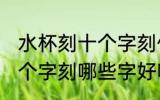 水杯刻十个字刻什么字好呢 水杯刻十个字刻哪些字好呢