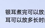 银耳煮完可以放多久可以吃 煮好的银耳可以放多长时间