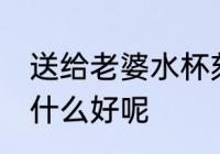 送给老婆水杯刻啥字好 送老婆水杯刻什么好呢