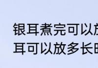 银耳煮完可以放多久可以吃 煮好的银耳可以放多长时间