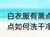 白衣服有黑点怎么洗干净 白衣服有黑点如何洗干净