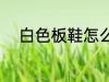 白色板鞋怎么洗 白色板鞋如何洗