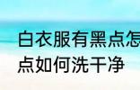 白衣服有黑点怎么洗干净 白衣服有黑点如何洗干净