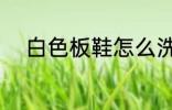 白色板鞋怎么洗 白色板鞋如何洗