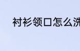 衬衫领口怎么洗 衬衫领口如何洗