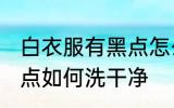 白衣服有黑点怎么洗干净 白衣服有黑点如何洗干净
