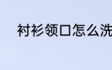 衬衫领口怎么洗 衬衫领口如何洗