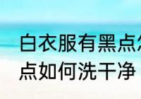 白衣服有黑点怎么洗干净 白衣服有黑点如何洗干净