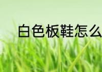 白色板鞋怎么洗 白色板鞋如何洗