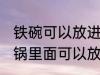 铁碗可以放进空气炸锅里烤吗 空气炸锅里面可以放铁碗吗
