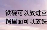 铁碗可以放进空气炸锅里烤吗 空气炸锅里面可以放铁碗吗