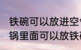 铁碗可以放进空气炸锅里烤吗 空气炸锅里面可以放铁碗吗