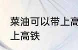 菜油可以带上高铁吗 菜油可不可以带上高铁