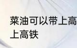 菜油可以带上高铁吗 菜油可不可以带上高铁