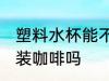 塑料水杯能不能装咖啡 塑料水杯可以装咖啡吗
