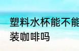 塑料水杯能不能装咖啡 塑料水杯可以装咖啡吗