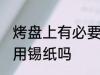 烤盘上有必要用锡纸吗 烤盘上有需要用锡纸吗