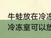 牛蛙放在冷冻室可以放多久 牛蛙放在冷冻室可以放多长时间