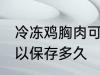 冷冻鸡胸肉可以放多久 冷冻鸡胸肉可以保存多久