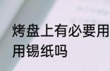 烤盘上有必要用锡纸吗 烤盘上有需要用锡纸吗
