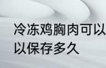 冷冻鸡胸肉可以放多久 冷冻鸡胸肉可以保存多久