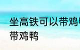 坐高铁可以带鸡鸭吗 坐高铁可不可以带鸡鸭