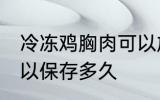 冷冻鸡胸肉可以放多久 冷冻鸡胸肉可以保存多久