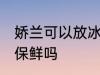 娇兰可以放冰箱保鲜吗 娇兰能放冰箱保鲜吗