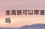 坐高铁可以带液体吗 坐高铁能带液体吗