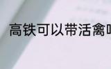 高铁可以带活禽吗 高铁能否带活禽