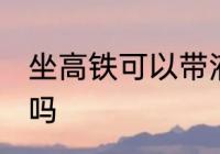 坐高铁可以带液体吗 坐高铁能带液体吗