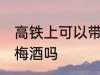 高铁上可以带杨梅酒吗 高铁上能带杨梅酒吗