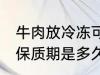 牛肉放冷冻可以放多久 冷冻的牛肉的保质期是多久？