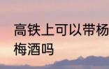 高铁上可以带杨梅酒吗 高铁上能带杨梅酒吗