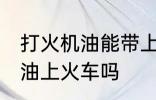 打火机油能带上火车吗 可以带打火机油上火车吗