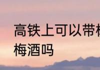 高铁上可以带杨梅酒吗 高铁上能带杨梅酒吗